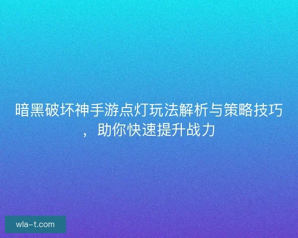 暗黑破坏神手游点灯玩法解析与策略技巧，助你快速提升战力