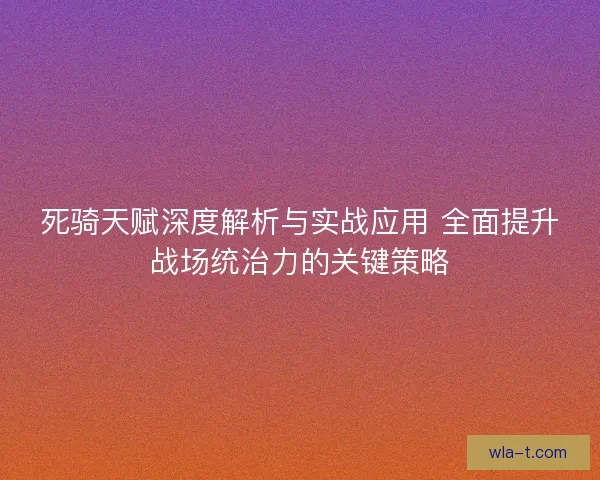 死骑天赋深度解析与实战应用 全面提升战场统治力的关键策略 死骑天赋深度解析与实战应用 全面提升战场统治力的关键策略