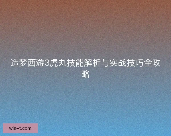 造梦西游3虎丸技能解析与实战技巧全攻略