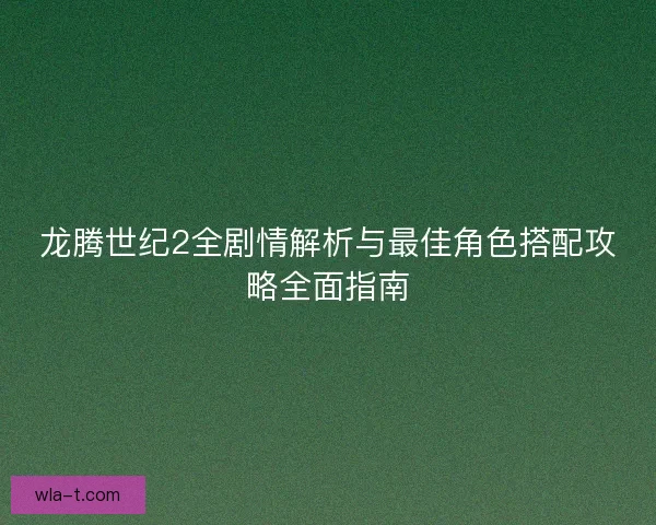 龙腾世纪2全剧情解析与最佳角色搭配攻略全面指南