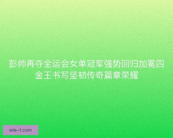 彭帅再夺全运会女单冠军强势回归加冕四金王书写坚韧传奇篇章荣耀 彭帅再夺全运会女单冠军强势回归加冕四金王书写坚韧传奇篇章荣耀