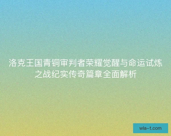 洛克王国青铜审判者荣耀觉醒与命运试炼之战纪实传奇篇章全面解析