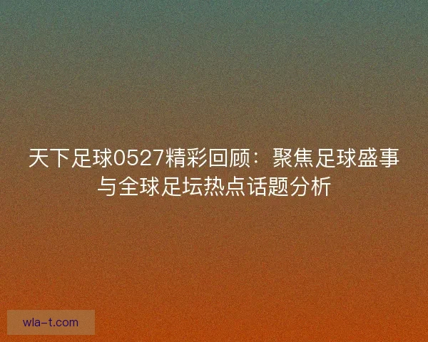 天下足球0527精彩回顾：聚焦足球盛事与全球足坛热点话题分析