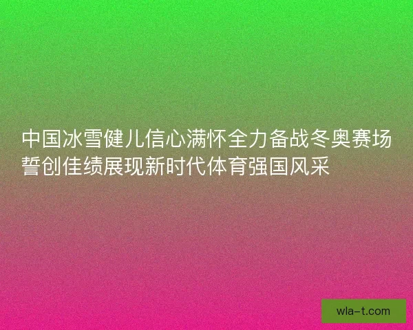 中国冰雪健儿信心满怀全力备战冬奥赛场誓创佳绩展现新时代体育强国风采⛷️🇨🇳🏅