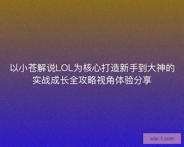 以小苍解说LOL为核心打造新手到大神的实战成长全攻略视角体验分享