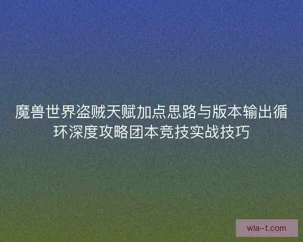 魔兽世界盗贼天赋加点思路与版本输出循环深度攻略团本竞技实战技巧
