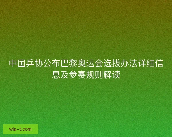 中国乒协公布巴黎奥运会选拔办法详细信息及参赛规则解读