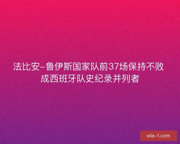 法比安-鲁伊斯国家队前37场保持不败 成西班牙队史纪录并列者
