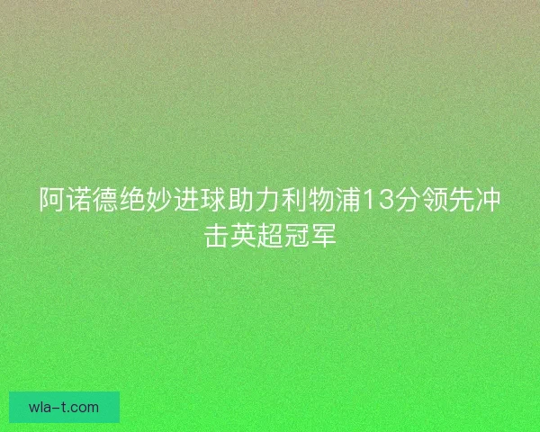 阿诺德绝妙进球助力利物浦13分领先冲击英超冠军