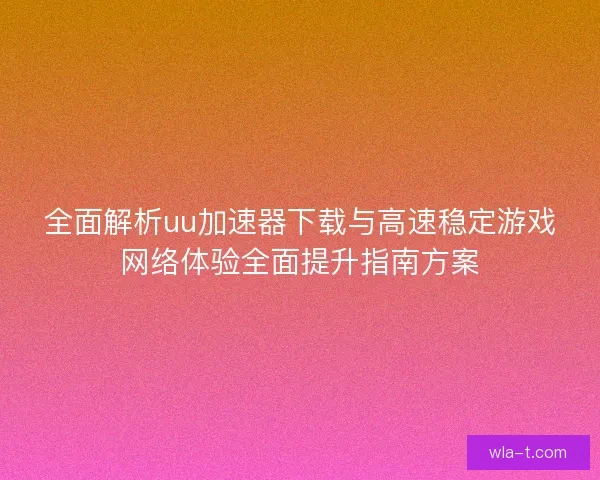 全面解析uu加速器下载与高速稳定游戏网络体验全面提升指南方案
