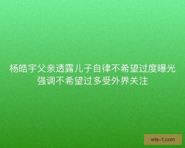 杨皓宇父亲透露儿子自律不希望过度曝光强调不希望过多受外界关注