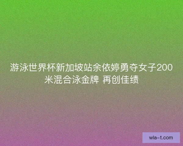 游泳世界杯新加坡站余依婷勇夺女子200米混合泳金牌 再创佳绩