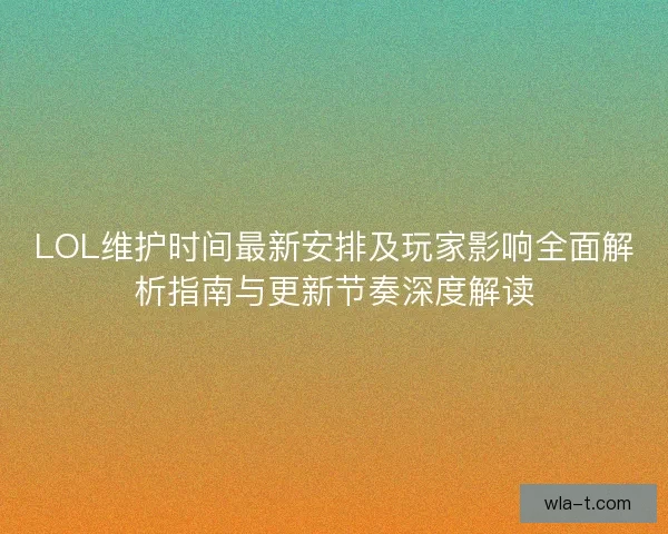 LOL维护时间最新安排及玩家影响全面解析指南与更新节奏深度解读 LOL维护时间最新安排及玩家影响全面解析指南与更新节奏深度解读
