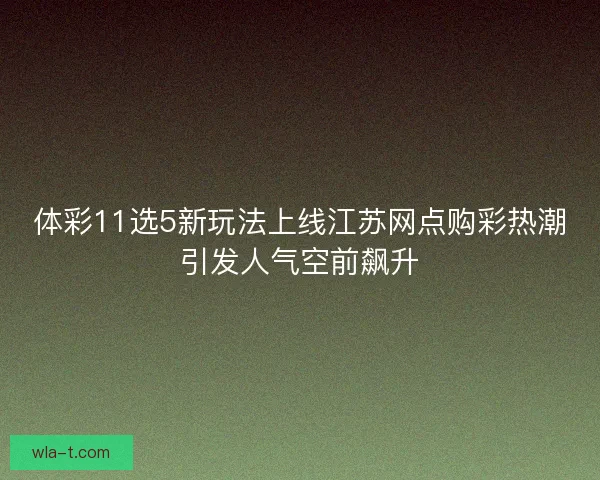 体彩11选5新玩法上线江苏网点购彩热潮引发人气空前飙升