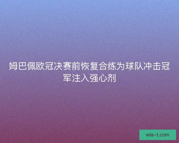 姆巴佩欧冠决赛前恢复合练为球队冲击冠军注入强心剂