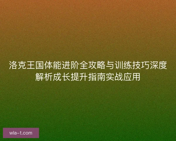 洛克王国体能进阶全攻略与训练技巧深度解析成长提升指南实战应用