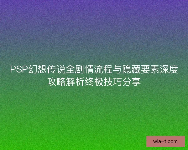 PSP幻想传说全剧情流程与隐藏要素深度攻略解析终极技巧分享