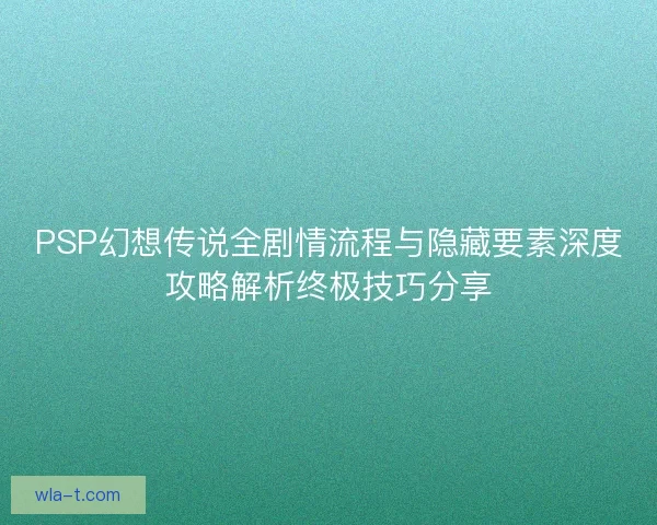 PSP幻想传说全剧情流程与隐藏要素深度攻略解析终极技巧分享