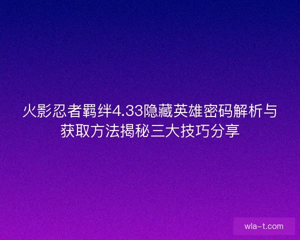 火影忍者羁绊4.33隐藏英雄密码解析与获取方法揭秘三大技巧分享