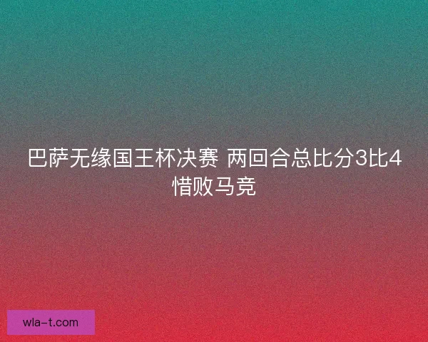巴萨无缘国王杯决赛 两回合总比分3比4惜败马竞