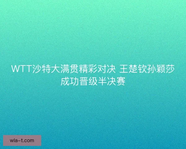 WTT沙特大满贯精彩对决 王楚钦孙颖莎成功晋级半决赛 WTT沙特大满贯精彩对决 王楚钦孙颖莎成功晋级半决赛