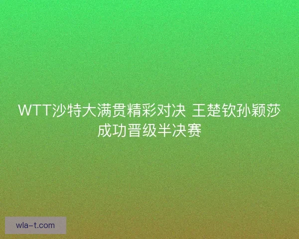 WTT沙特大满贯精彩对决 王楚钦孙颖莎成功晋级半决赛