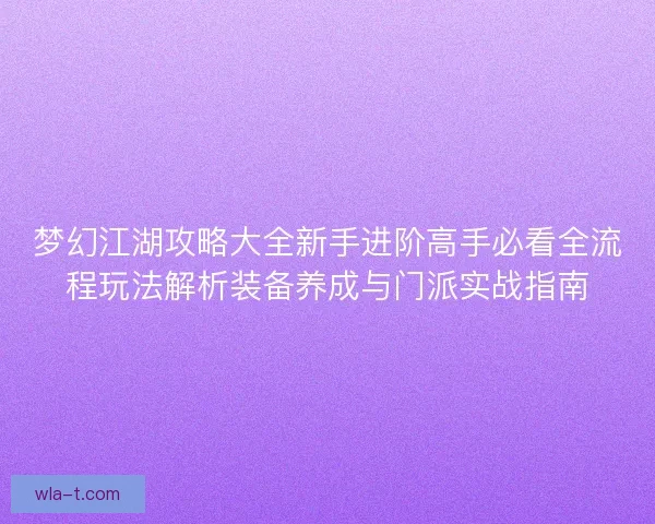 梦幻江湖攻略大全新手进阶高手必看全流程玩法解析装备养成与门派实战指南